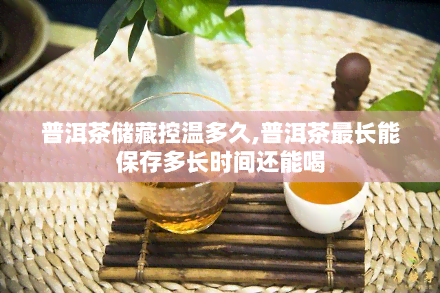 普洱茶储藏控温多久,普洱茶最长能保存多长时间还能喝