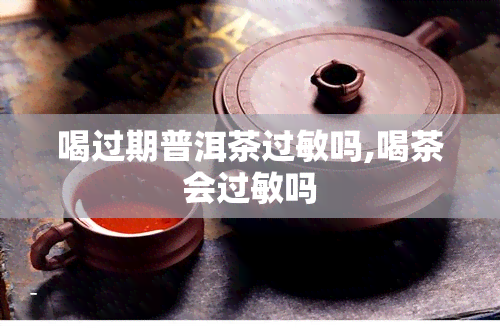 喝过期普洱茶过敏吗,喝茶会过敏吗