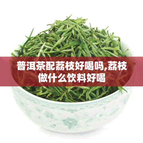 普洱茶配荔枝好喝吗,荔枝做什么饮料好喝