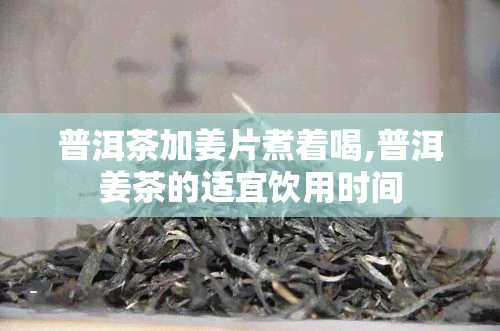 普洱茶加姜片煮着喝,普洱姜茶的适宜饮用时间