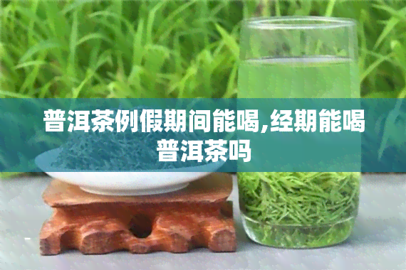 普洱茶例假期间能喝,经期能喝普洱茶吗