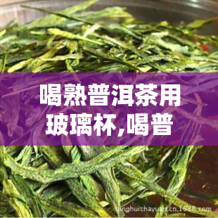 喝熟普洱茶用玻璃杯,喝普洱茶用什么杯子