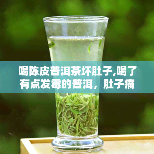 喝陈皮普洱茶坏肚子,喝了有点发霉的普洱，肚子痛，如何是好！会怎么样