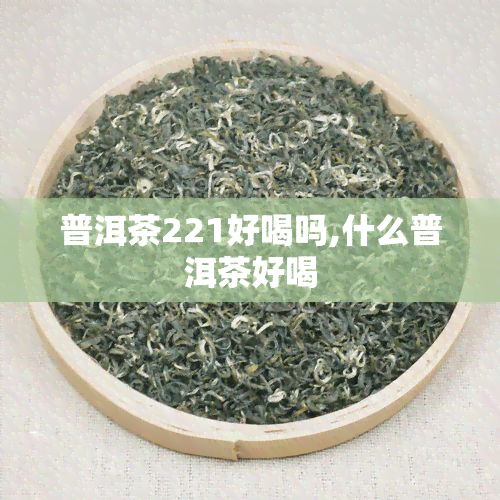 普洱茶221好喝吗,什么普洱茶好喝