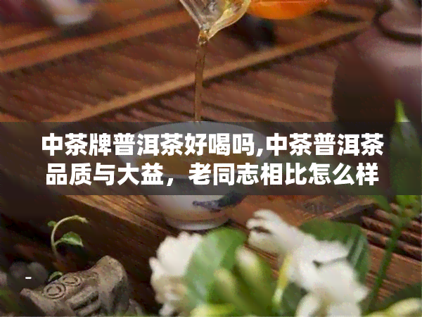 中茶牌普洱茶好喝吗,中茶普洱茶品质与大益，老同志相比怎么样