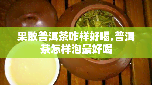 果敢普洱茶咋样好喝,普洱茶怎样泡更好喝