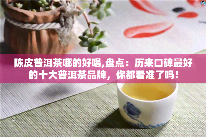 陈皮普洱茶哪的好喝,盘点：历来口碑更好的十大普洱茶品牌，你都看准了吗！