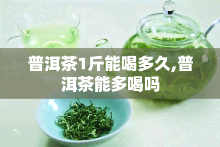 普洱茶1斤能喝多久,普洱茶能多喝吗