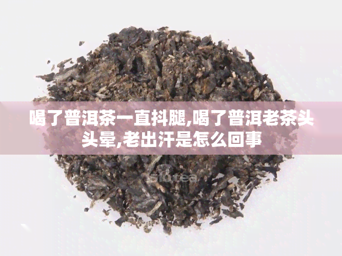 喝了普洱茶一直抖腿,喝了普洱老茶头头晕,老出汗是怎么回事