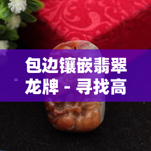 包边镶嵌翡翠龙牌 - 寻找高品质的翡翠龙牌制作商