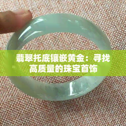 翡翠托底镶嵌黄金：寻找高质量的珠宝首饰