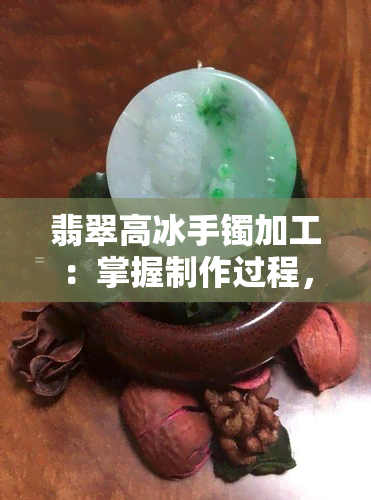 翡翠高冰手镯加工：掌握制作过程，了解加工难度和技巧！