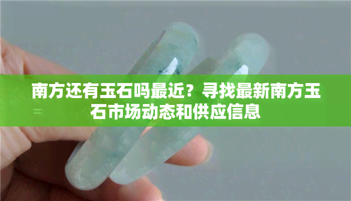 南方还有玉石吗最近？寻找最新南方玉石市场动态和供应信息