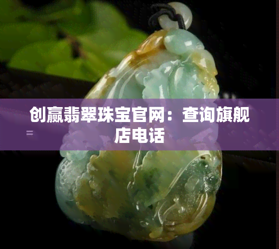 创赢翡翠珠宝官网：查询旗舰店电话