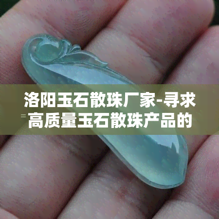 洛阳玉石散珠厂家-寻求高质量玉石散珠产品的用户需求