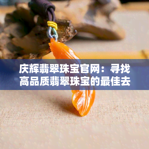 庆辉翡翠珠宝官网：寻找高品质翡翠珠宝的更佳去处