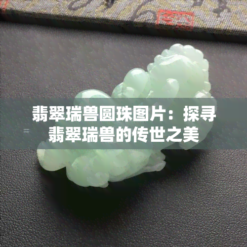 翡翠瑞兽圆珠图片：探寻翡翠瑞兽的传世之美