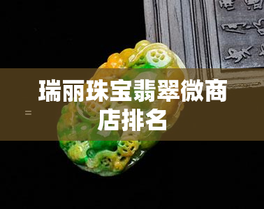 瑞丽珠宝翡翠微商店排名