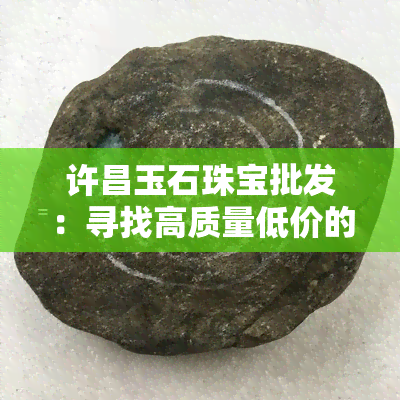 许昌玉石珠宝批发：寻找高质量低价的玉石珠宝批发商