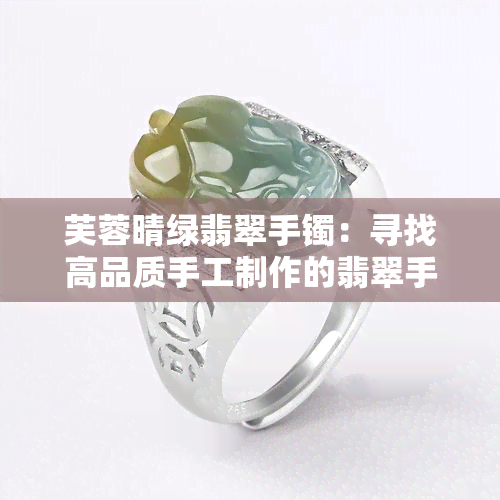 芙蓉晴绿翡翠手镯：寻找高品质手工制作的翡翠手镯