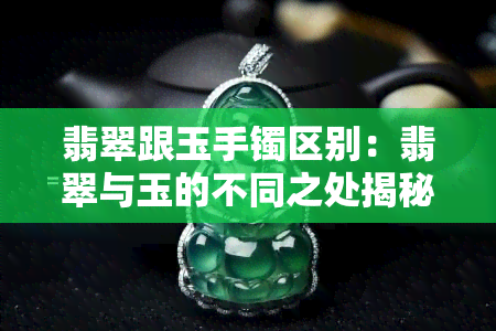 翡翠跟玉手镯区别：翡翠与玉的不同之处揭秘