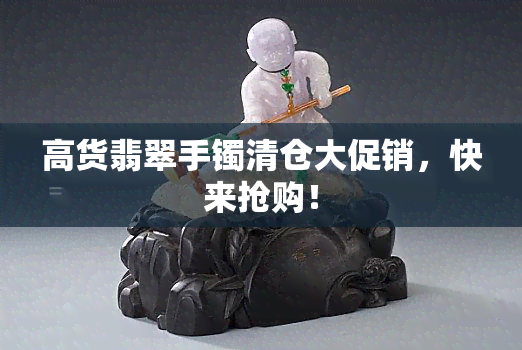 高货翡翠手镯清仓大促销，快来抢购！