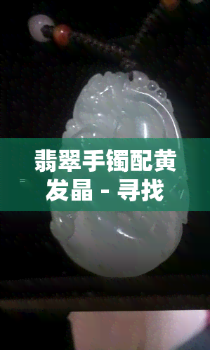 翡翠手镯配黄发晶 - 寻找一款翡翠手镯配黄发晶的高品质珠宝