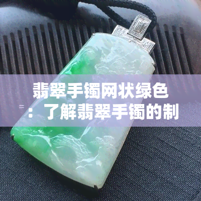 翡翠手镯网状绿色：了解翡翠手镯的制作工艺和绿色系列款式