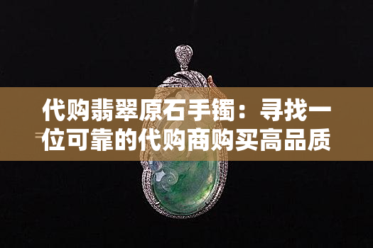 代购翡翠原石手镯：寻找一位可靠的代购商购买高品质翡翠原石手镯