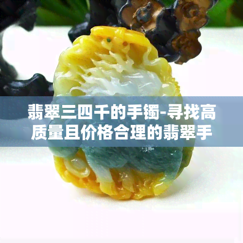 翡翠三四千的手镯-寻找高质量且价格合理的翡翠手镯