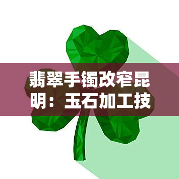 翡翠手镯改窄昆明：玉石加工技艺提升，为消费者提供更好的服务体验。