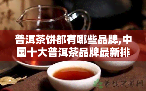 普洱茶饼都有哪些品牌,中国十大普洱茶品牌最新排名