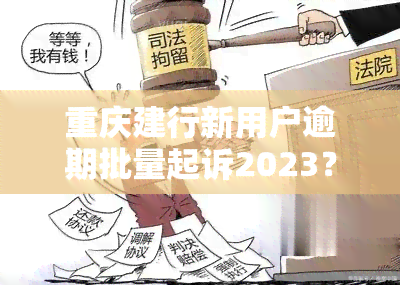 重庆建行新用户逾期批量起诉2023？建行提前还款2023最新规定