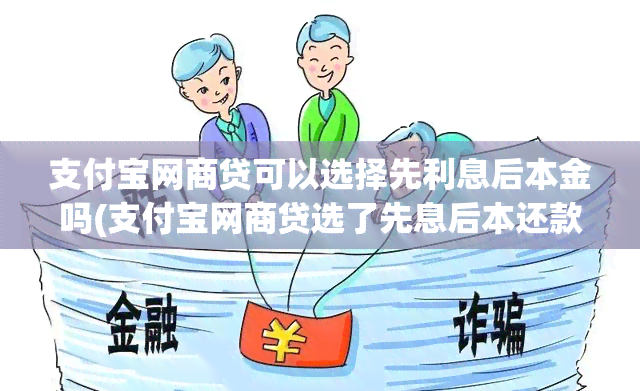 支付宝网商贷可以选择先利息后本金吗(支付宝网商贷选了先息后本还款的时候会成本金加利息吗)