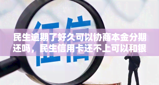 民生逾期了好久可以协商本金分期还吗，民生信用卡还不上可以和银行协商吗