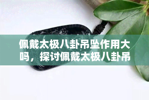 佩戴太极八卦吊坠作用大吗，探讨佩戴太极八卦吊坠的作用大小