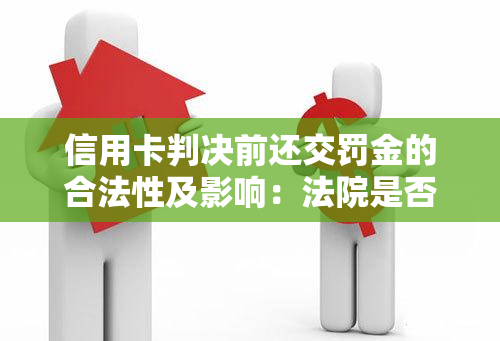 信用卡判决前还交罚金的合法性及影响：法院是否会判决罚金超过本金？