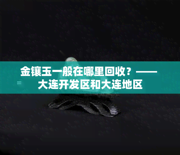 金镶玉一般在哪里回收？—— 大连开发区和大连地区