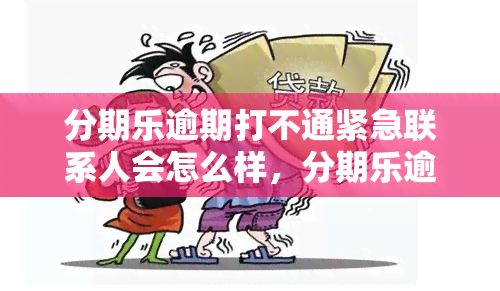 分期乐逾期打不通紧急联系人会怎么样，分期乐逾期多少天会打给紧急联系人