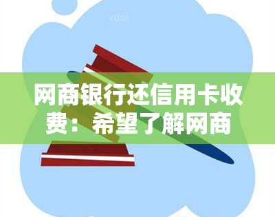 网商银行还信用卡收费：希望了解网商银行还信用卡的收费标准及流程