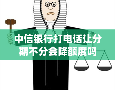 中信银行打电话让分期不分会降额度吗(中信银行为什么不停打电话让分期)