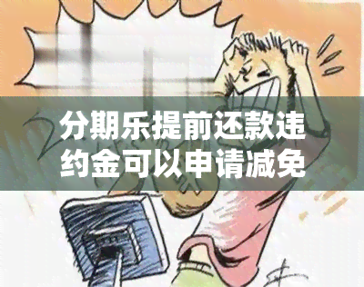 分期乐提前还款违约金可以申请减免吗？分期乐可以协商还款吗