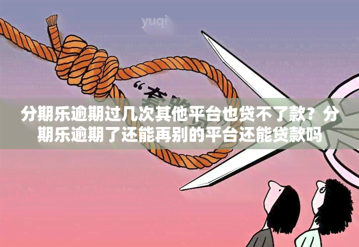 分期乐逾期过几次其他平台也贷不了款？分期乐逾期了还能再别的平台还能贷款吗