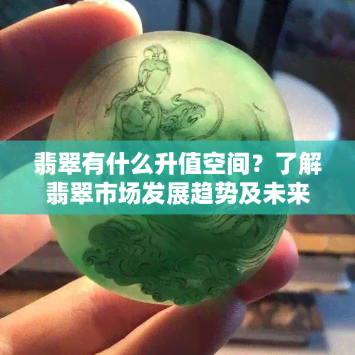 翡翠有什么升值空间？了解翡翠市场发展趋势及未来前景！