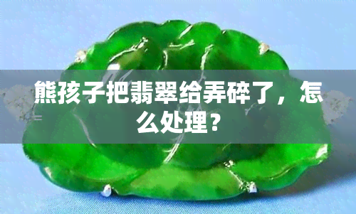 熊孩子把翡翠给弄碎了，怎么处理？