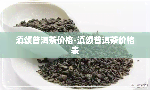 滇颂普洱茶价格-滇颂普洱茶价格表