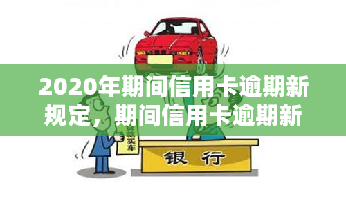 2020年期间信用卡逾期新规定，期间信用卡逾期新规定解读