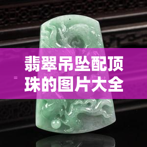 翡翠吊坠配顶珠的图片大全，惊艳！翡翠吊坠配顶珠的图片大全，让你一饱眼福！