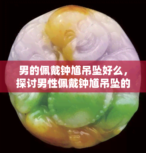 男的佩戴钟馗吊坠好么，探讨男性佩戴钟馗吊坠的适宜性与寓意