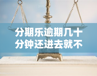 分期乐逾期几十分钟还进去就不能用了，分期乐逾期后还清了多久还能继续使用